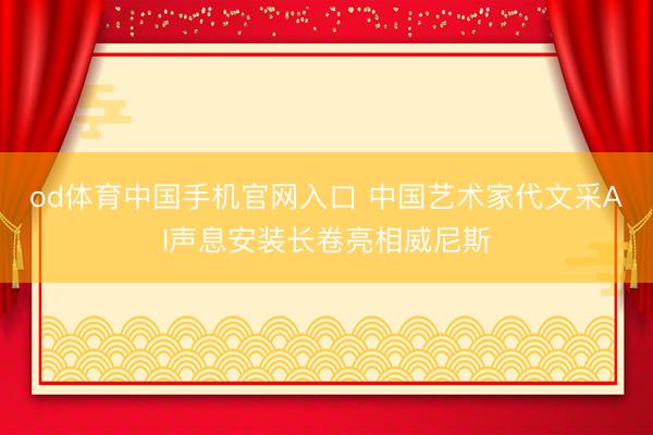 od体育中国手机官网入口 中国艺术家代文采AI声息安装长卷亮相威尼斯