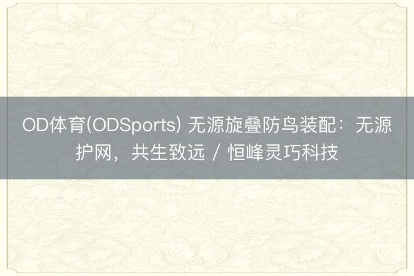OD体育(ODSports) 无源旋叠防鸟装配：无源护网，共生致远 / 恒峰灵巧科技
