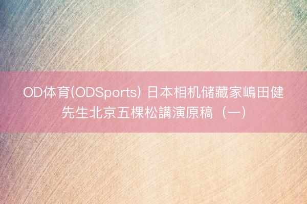 OD体育(ODSports) 日本相机储藏家嶋田健先生北京五棵松講演原稿（一）