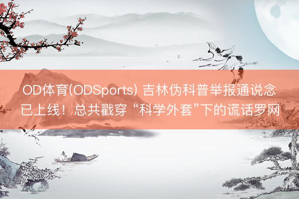 OD体育(ODSports) 吉林伪科普举报通说念已上线！总共戳穿 “科学外套”下的谎话罗网