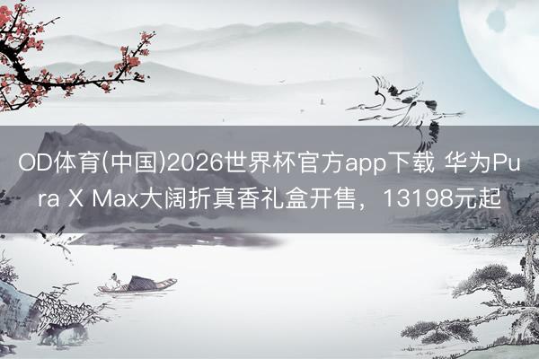 OD体育(中国)2026世界杯官方app下载 华为Pura X Max大阔折真香礼盒开售，13198元起