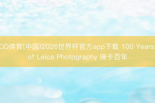 OD体育(中国)2026世界杯官方app下载 100 Years of Leica Photography 徕卡百年
