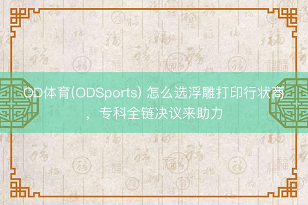 OD体育(ODSports) 怎么选浮雕打印行状商，专科全链决议来助力