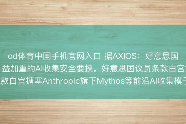 od体育中国手机官网入口 据AXIOS：好意思国国会正敦促白宫修起日益加重的AI收集安全要挟。好意思国议员条款白宫搪塞Anthropic旗下Mythos等前沿AI收集模子带来的风险。