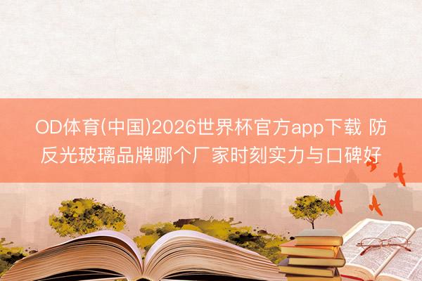 OD体育(中国)2026世界杯官方app下载 防反光玻璃品牌哪个厂家时刻实力与口碑好