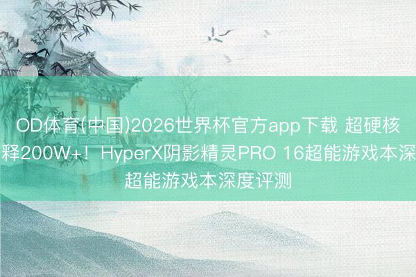 OD体育(中国)2026世界杯官方app下载 超硬核性能开释200W+！HyperX阴影精灵PRO 16超能游戏本深度评测
