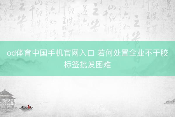 od体育中国手机官网入口 若何处置企业不干胶标签批发困难