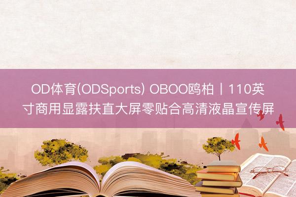 OD体育(ODSports) OBOO鸥柏丨110英寸商用显露扶直大屏零贴合高清液晶宣传屏