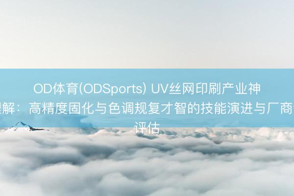 OD体育(ODSports) UV丝网印刷产业神志理解：高精度固化与色调规复才智的技能演进与厂商评估