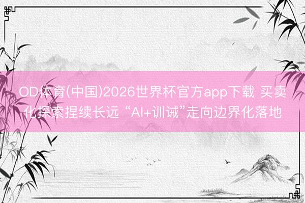 OD体育(中国)2026世界杯官方app下载 买卖化探索捏续长远 “AI+训诫”走向边界化落地
