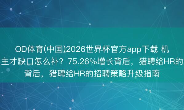 OD体育(中国)2026世界杯官方app下载 机器东说念主东说念主才缺口怎么补？75.26%增长背后，猎聘给HR的招聘策略升级指南