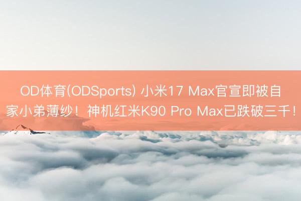 OD体育(ODSports) 小米17 Max官宣即被自家小弟薄纱！神机红米K90 Pro Max已跌破三千！