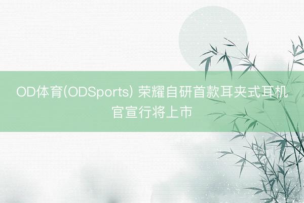 OD体育(ODSports) 荣耀自研首款耳夹式耳机官宣行将上市