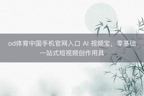 od体育中国手机官网入口 AI 视频宝，零基础一站式短视频创作用具