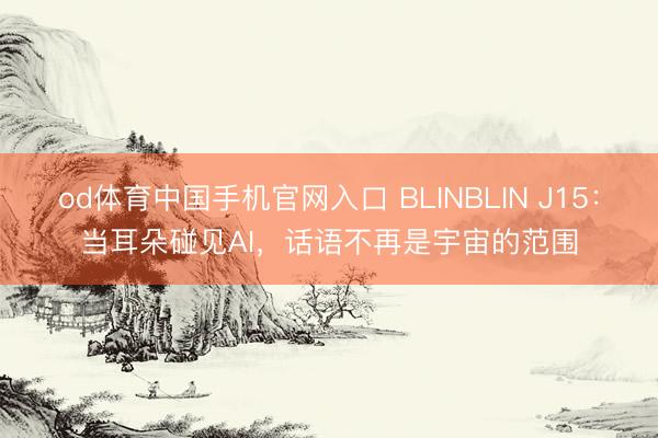 od体育中国手机官网入口 BLINBLIN J15：当耳朵碰见AI，话语不再是宇宙的范围