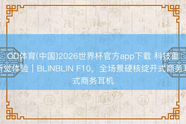 OD体育(中国)2026世界杯官方app下载 科技重构听觉体验｜BLINBLIN F10，全场景硬核绽开式商务耳机