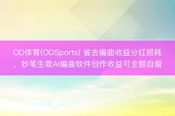 OD体育(ODSports) 省去编曲收益分红损耗，妙笔生歌AI编曲软件创作收益可全额自留