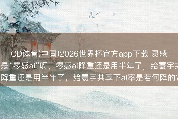 OD体育(中国)2026世界杯官方app下载 灵感ai 降重降ai，正本其实是“零感ai”呀，零感ai降重还是用半年了，给寰宇共享下ai率是若何降的？