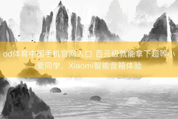 od体育中国手机官网入口 百元级就能拿下超等小爱同学，Xiaomi智能音箱体验
