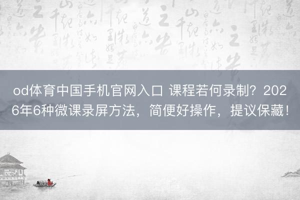 od体育中国手机官网入口 课程若何录制？2026年6种微课录屏方法，简便好操作，提议保藏！