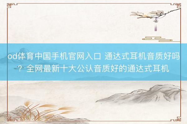 od体育中国手机官网入口 通达式耳机音质好吗？全网最新十大公认音质好的通达式耳机