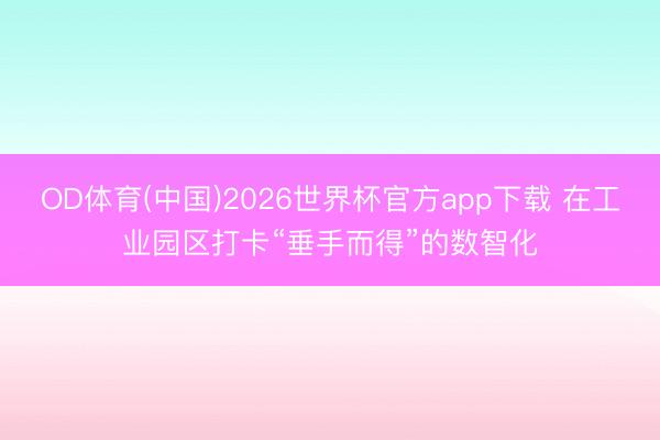 OD体育(中国)2026世界杯官方app下载 在工业园区打卡“垂手而得”的数智化