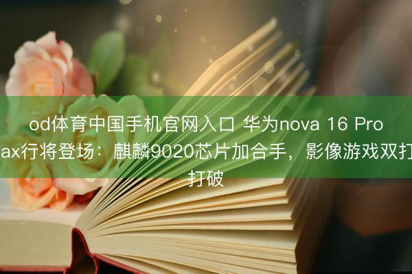 od体育中国手机官网入口 华为nova 16 Pro Max行将登场：麒麟9020芯片加合手，影像游戏双打破