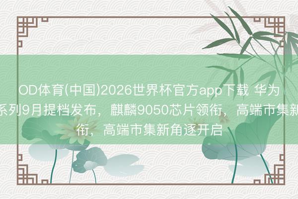 OD体育(中国)2026世界杯官方app下载 华为Mate 90系列9月提档发布，麒麟9050芯片领衔，高端市集新角逐开启