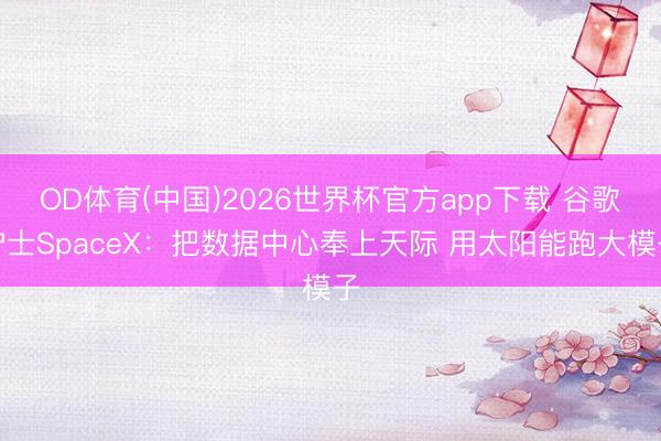 OD体育(中国)2026世界杯官方app下载 谷歌护士SpaceX：把数据中心奉上天际 用太阳能跑大模子