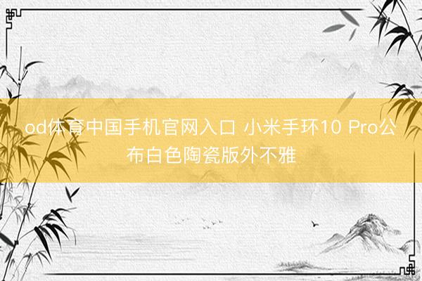 od体育中国手机官网入口 小米手环10 Pro公布白色陶瓷版外不雅