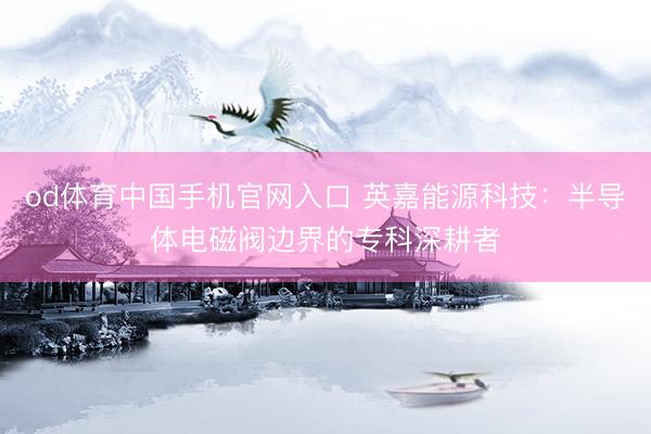od体育中国手机官网入口 英嘉能源科技：半导体电磁阀边界的专科深耕者