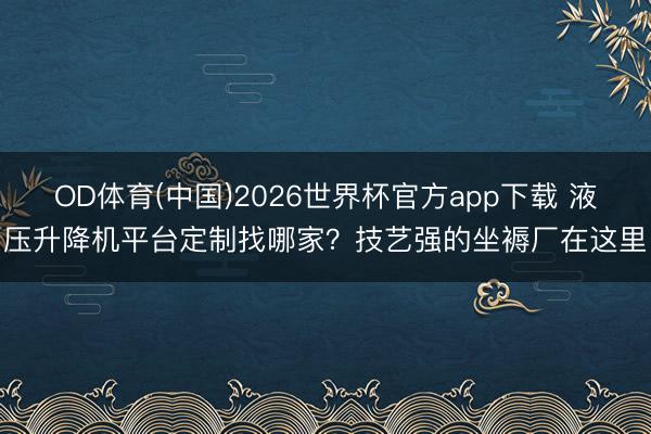 OD体育(中国)2026世界杯官方app下载 液压升降机平台定制找哪家？技艺强的坐褥厂在这里