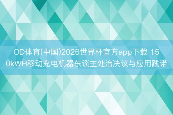 OD体育(中国)2026世界杯官方app下载 150kWH移动充电机器东谈主处治决议与应用践诺