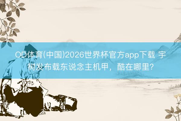 OD体育(中国)2026世界杯官方app下载 宇树发布载东说念主机甲，酷在哪里？