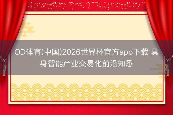 OD体育(中国)2026世界杯官方app下载 具身智能产业交易化前沿知悉