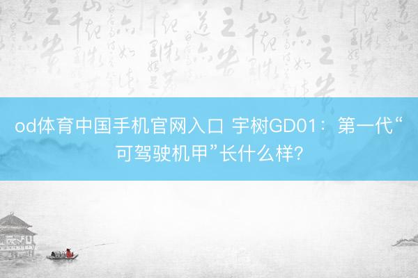 od体育中国手机官网入口 宇树GD01：第一代“可驾驶机甲”长什么样？
