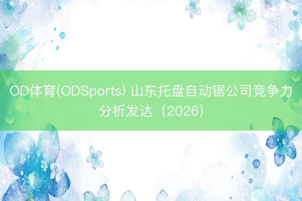OD体育(ODSports) 山东托盘自动锯公司竞争力分析发达（2026）