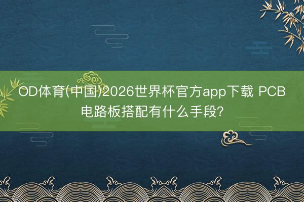 OD体育(中国)2026世界杯官方app下载 PCB电路板搭配有什么手段？