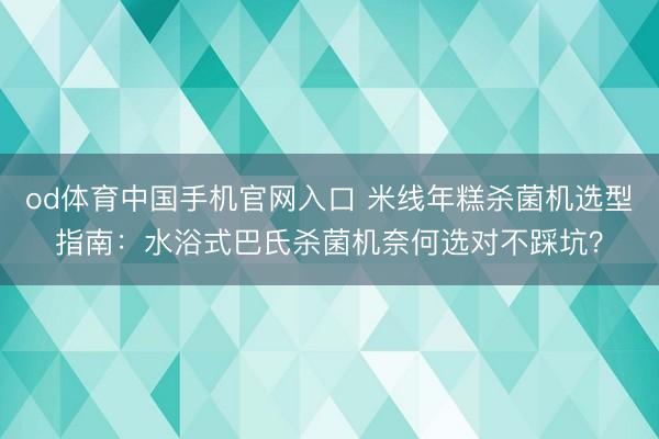 od体育中国手机官网入口 米线年糕杀菌机选型指南：水浴式巴氏杀菌机奈何选对不踩坑？
