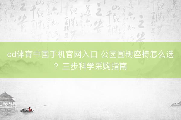 od体育中国手机官网入口 公园围树座椅怎么选？三步科学采购指南