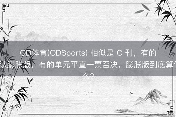 OD体育(ODSports) 相似是 C 刊，有的单元认膨胀版，有的单元平直一票否决，膨胀版到底算什么？