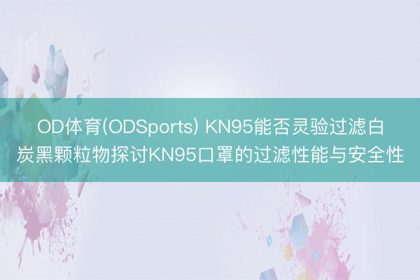 OD体育(ODSports) KN95能否灵验过滤白炭黑颗粒物探讨KN95口罩的过滤性能与安全性