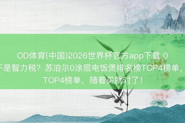 OD体育(中国)2026世界杯官方app下载 0涂层电饭煲是不是智力税？苏泊尔0涂层电饭煲排名榜TOP4榜单，随着买就对了！