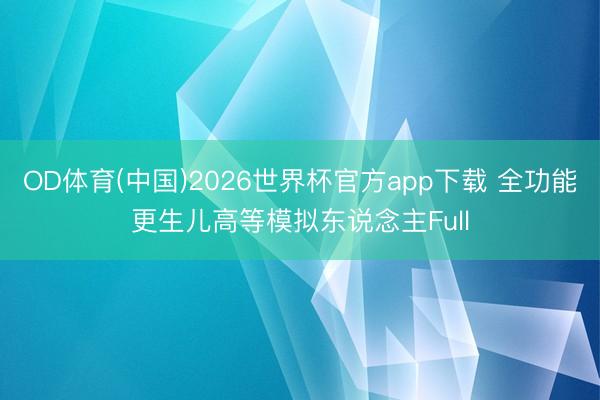 OD体育(中国)2026世界杯官方app下载 全功能更生儿高等模拟东说念主Full
