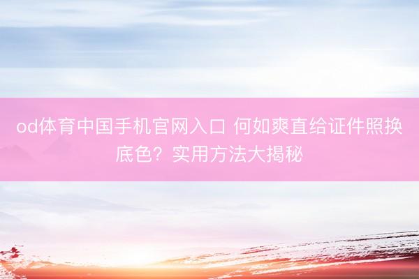 od体育中国手机官网入口 何如爽直给证件照换底色？实用方法大揭秘