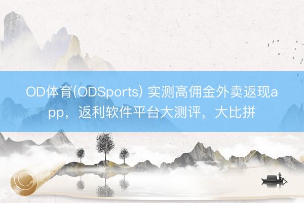 OD体育(ODSports) 实测高佣金外卖返现app，返利软件平台大测评，大比拼
