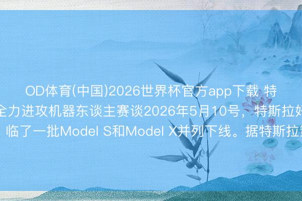 OD体育(中国)2026世界杯官方app下载 特斯拉经典车型绝版谢幕，全力进攻机器东谈主赛谈2026年5月10号，特斯拉好意思国弗里蒙特工场，临了一批Model S和Model X并列下线。据特斯拉策动，这条产线拆掉后，要在四个月内改形成Optimus机器东谈主的分娩基地，主义年产百万台。