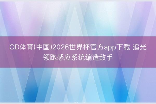 OD体育(中国)2026世界杯官方app下载 追光领跑感应系统编造敌手