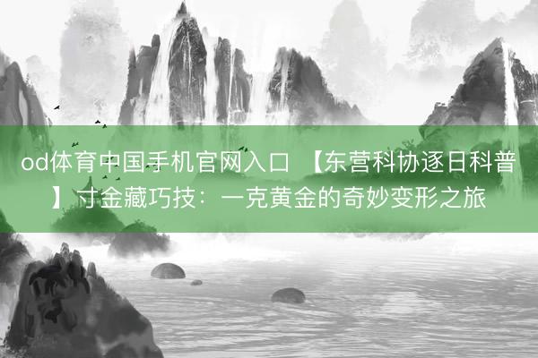 od体育中国手机官网入口 【东营科协逐日科普】寸金藏巧技：一克黄金的奇妙变形之旅