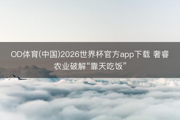 OD体育(中国)2026世界杯官方app下载 奢睿农业破解“靠天吃饭”
